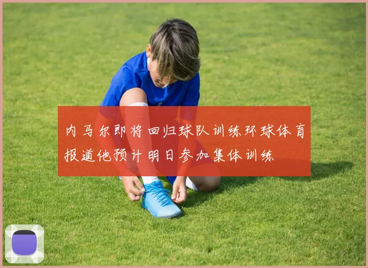 内马尔即将回归球队训练环球体育报道他预计明日参加集体训练