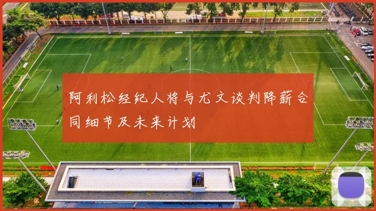 阿利松经纪人将与尤文谈判降薪合同细节及未来计划