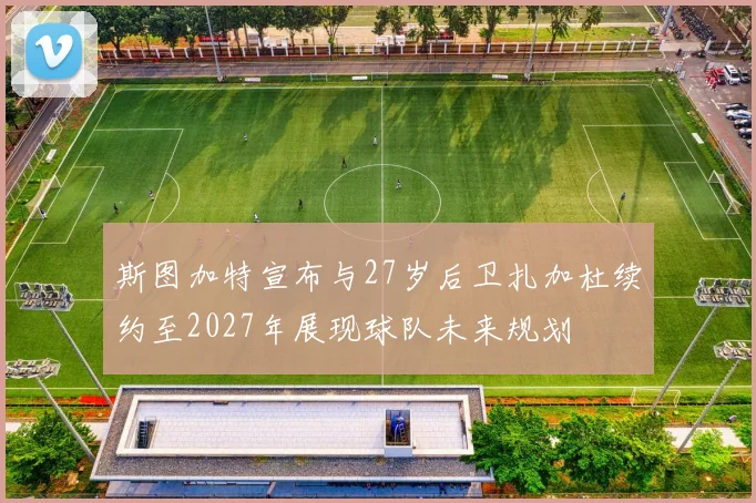 斯图加特宣布与27岁后卫扎加杜续约至2027年展现球队未来规划