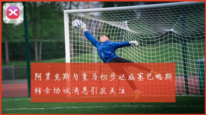 阿贾克斯与皇马初步达成塞巴略斯转会协议消息引发关注