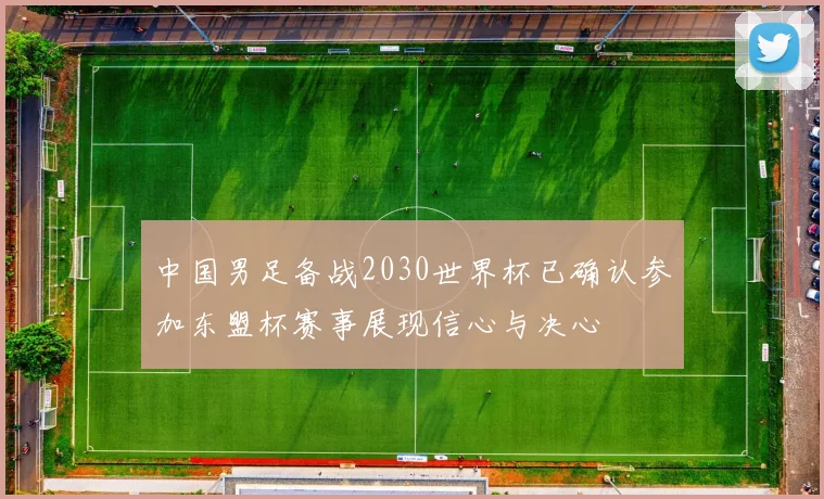 中国男足备战2030世界杯已确认参加东盟杯赛事展现信心与决心