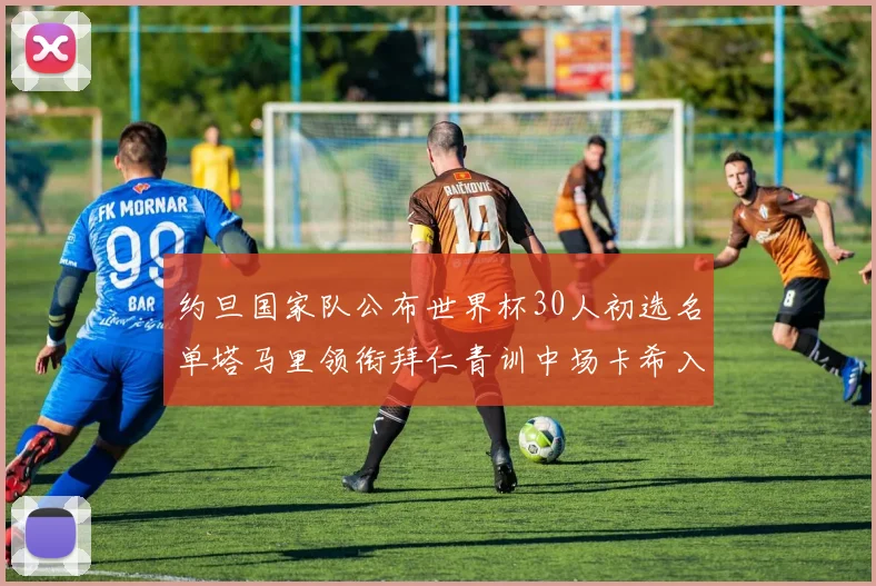 约旦国家队公布世界杯30人初选名单塔马里领衔拜仁青训中场卡希入选