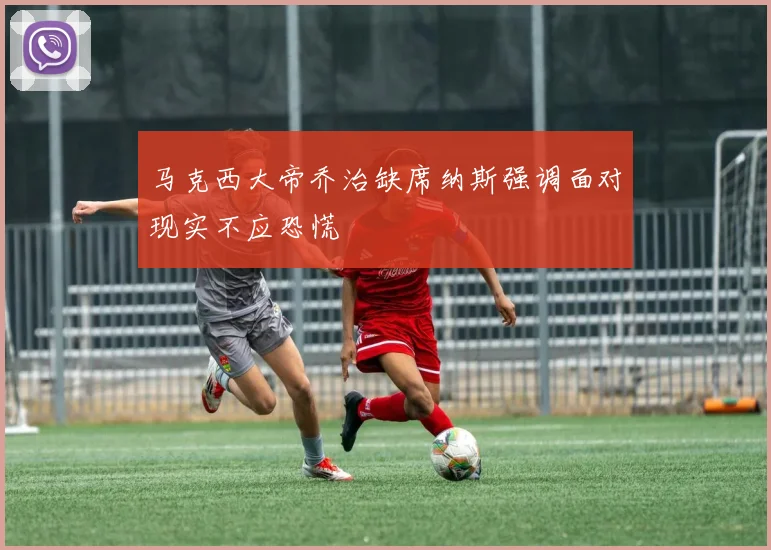 马克西大帝乔治缺席纳斯强调面对现实不应恐慌