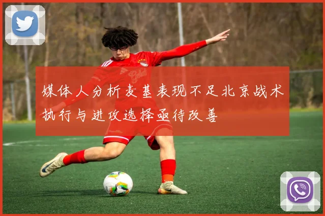 媒体人分析麦基表现不足北京战术执行与进攻选择亟待改善