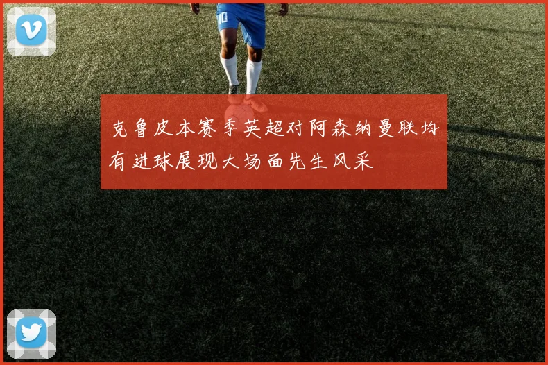 克鲁皮本赛季英超对阿森纳曼联均有进球展现大场面先生风采