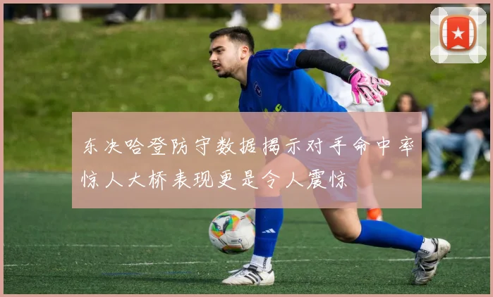 东决哈登防守数据揭示对手命中率惊人大桥表现更是令人震惊