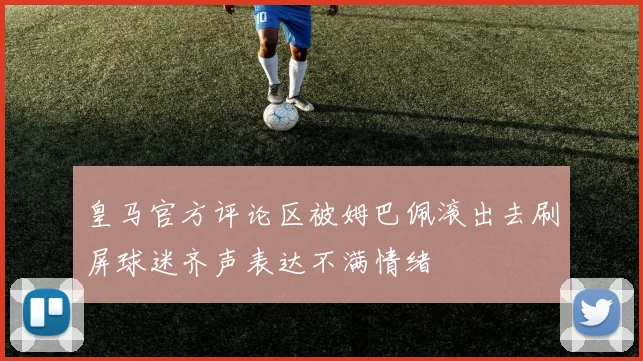 皇马官方评论区被姆巴佩滚出去刷屏球迷齐声表达不满情绪