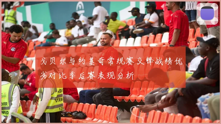 戈贝尔与约基奇常规赛交锋战绩优劣对比季后赛表现分析