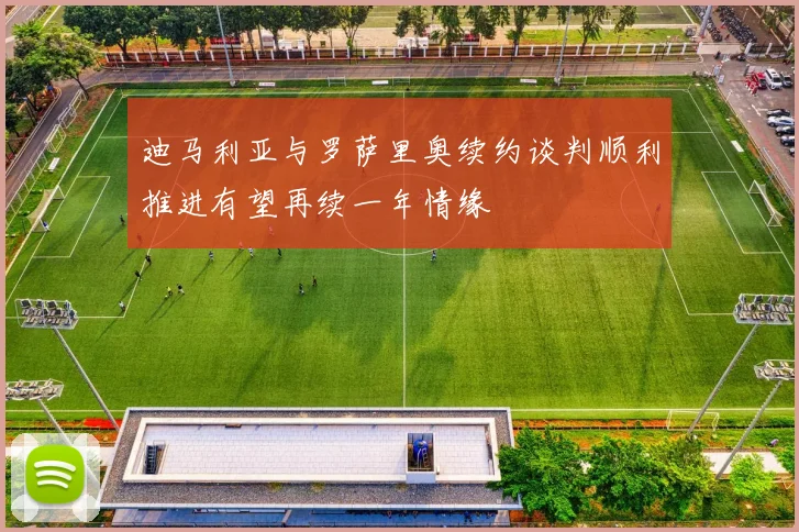 迪马利亚与罗萨里奥续约谈判顺利推进有望再续一年情缘