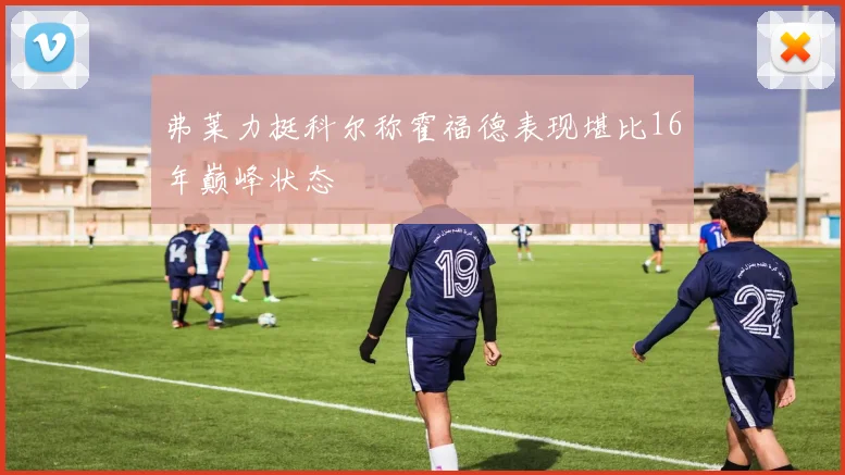 弗莱力挺科尔称霍福德表现堪比16年巅峰状态