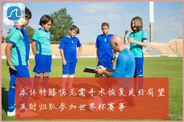 本怀特膝伤无需手术恢复良好有望及时归队参加世界杯赛事