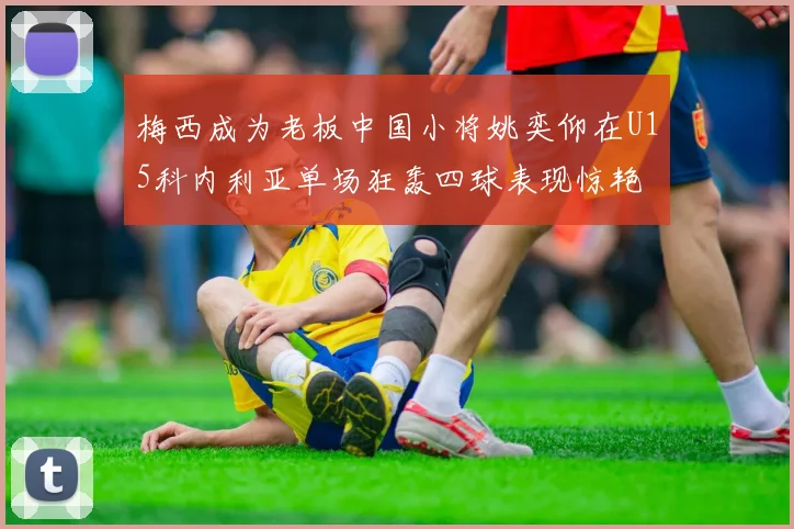 梅西成为老板中国小将姚奕仰在U15科内利亚单场狂轰四球表现惊艳