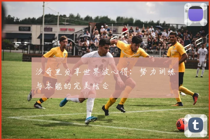 沙奇里分享世界波心得：努力训练与本能的完美结合
