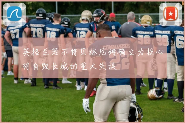 英格兰若不将贝林厄姆确立为核心将自毁长城的重大失误