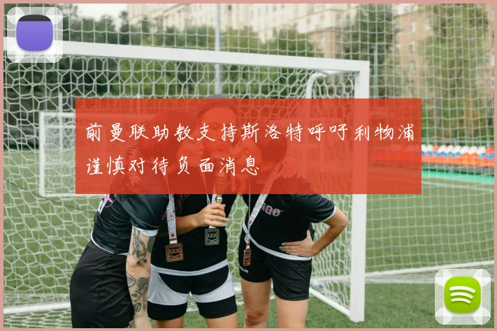 前曼联助教支持斯洛特呼吁利物浦谨慎对待负面消息