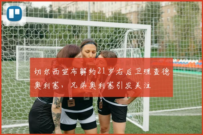 切尔西宣布解约21岁右后卫理查德奥利塞，兄弟奥利塞引发关注