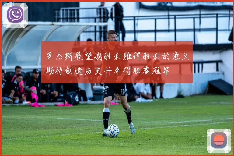 罗杰斯展望战胜利雅得胜利的意义期待创造历史并夺得联赛冠军