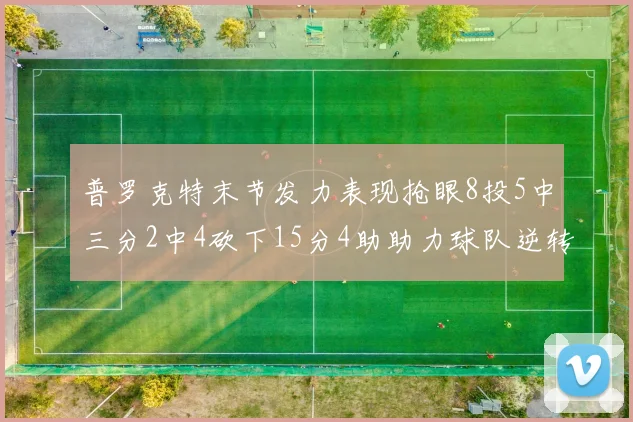 普罗克特末节发力表现抢眼8投5中三分2中4砍下15分4助助力球队逆转