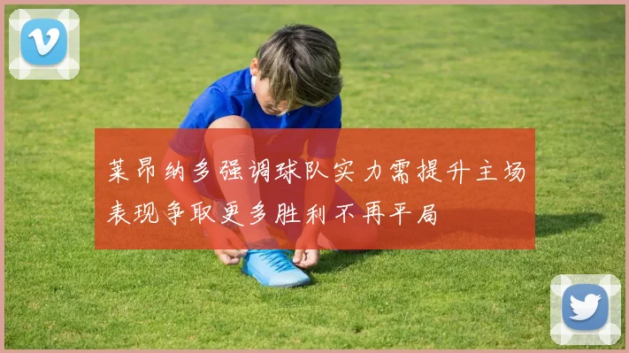 莱昂纳多强调球队实力需提升主场表现争取更多胜利不再平局